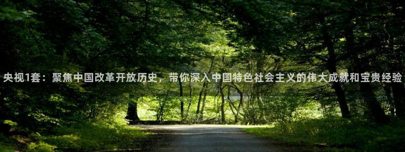 jrs直播看球吧：央视1套：聚焦中国改革开放历史，带你深入中国特色社会主义的伟大成就和宝贵经验
