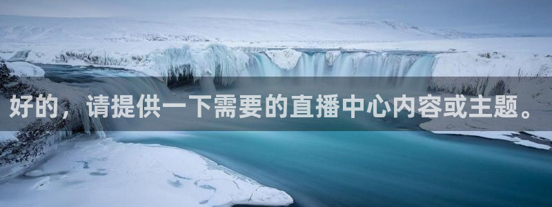 看球吧在线观看免费直播：好的，请提供一下需要的直播中心内容或主题。