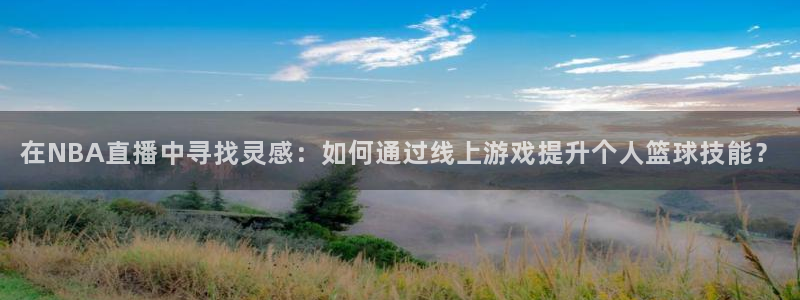 jrs直播低调看球吧：在NBA直播中寻找灵感：如何通过线上游戏提升个人篮球技能？