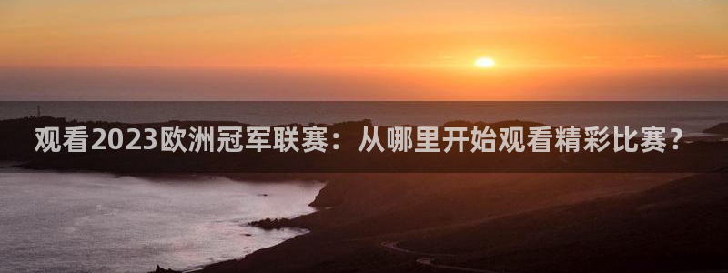 365看球吧直播：观看2023欧洲冠军联赛：从哪里开始观看精彩比赛？