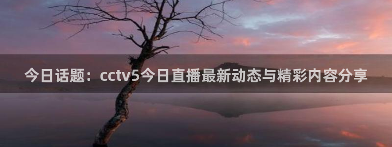 nba在线直播观看直播看球吧：今日话题：cctv5今日直播最新动态与精彩内容分享