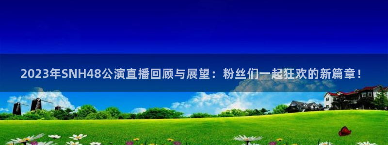 体育赛事视频直播看球吧：2023年SNH48公演直播回顾与展望：粉丝们一起狂欢的新篇章！